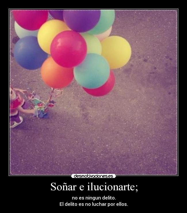Soñar e ilucionarte; - no es ningun delito.
El delito es no luchar por ellos.