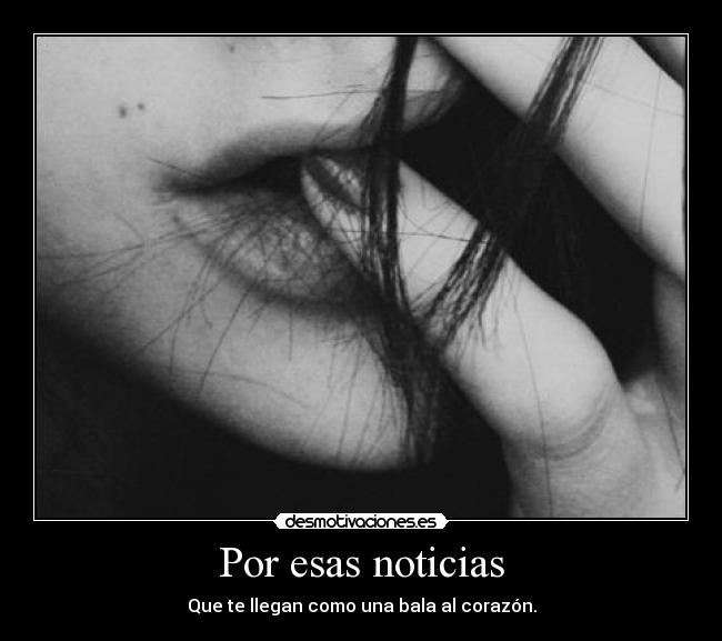 Por esas noticias - Que te llegan como una bala al corazón.