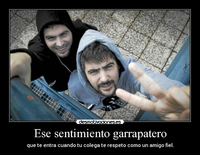 Ese sentimiento garrapatero - que te entra cuando tu colega te respeto como un amigo fiel.