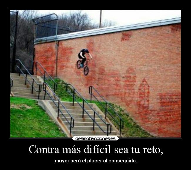 Contra más difícil sea tu reto, - mayor será el placer al conseguirlo.
