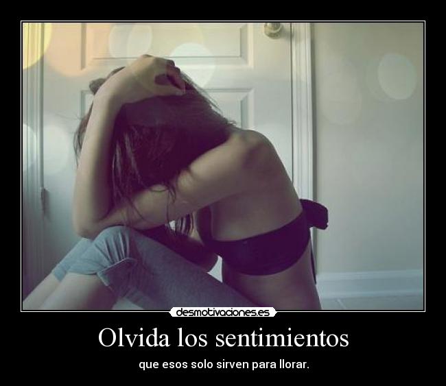 Olvida los sentimientos - que esos solo sirven para llorar.