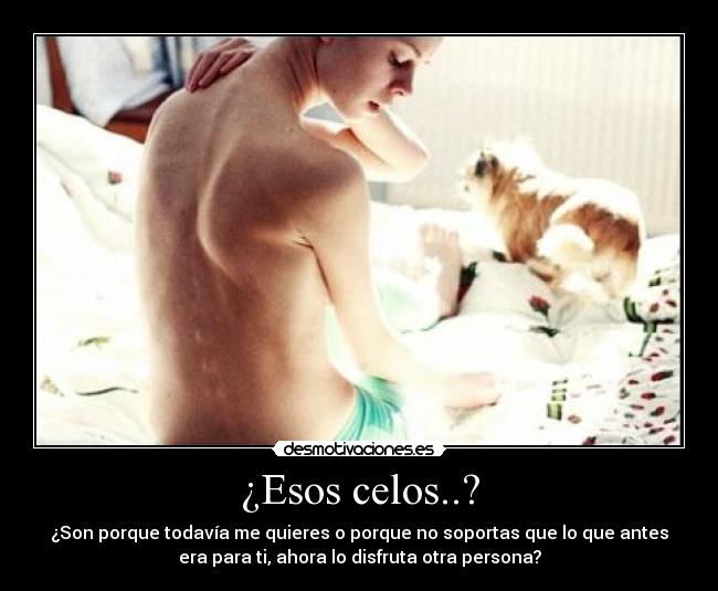 ¿Esos celos..? - ¿Son porque todavía me quieres o porque no soportas que lo que antes
era para ti, ahora lo disfruta otra persona?
