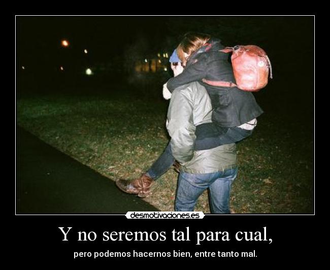 Y no seremos tal para cual, - pero podemos hacernos bien, entre tanto mal.