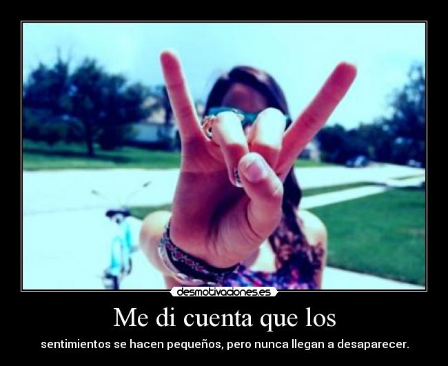 Me di cuenta que los - sentimientos se hacen pequeños, pero nunca llegan a desaparecer.