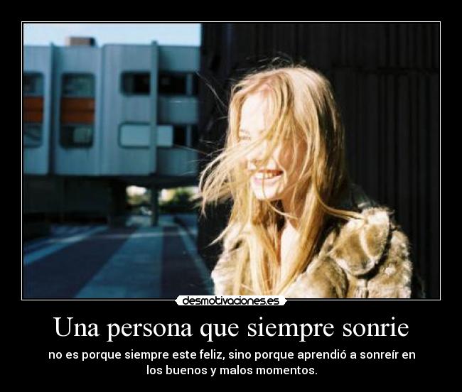Una persona que siempre sonrie - no es porque siempre este feliz, sino porque aprendió a sonreír en
los buenos y malos momentos.