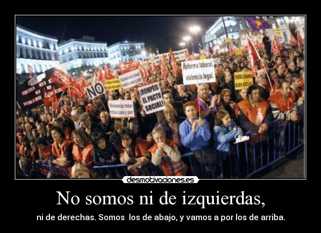 No somos ni de izquierdas, - ni de derechas. Somos los de abajo, y vamos a por los de arriba.