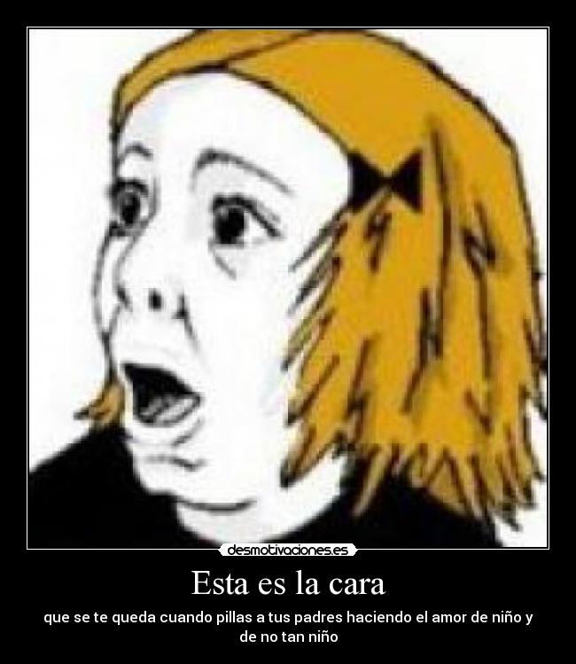 Esta es la cara - que se te queda cuando pillas a tus padres haciendo el amor de niño y de no tan niño