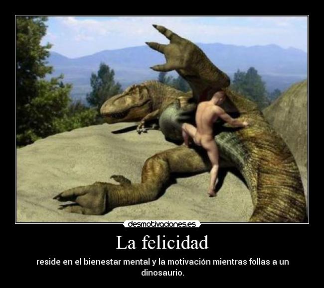 La felicidad - reside en el bienestar mental y la motivación mientras follas a un dinosaurio.
