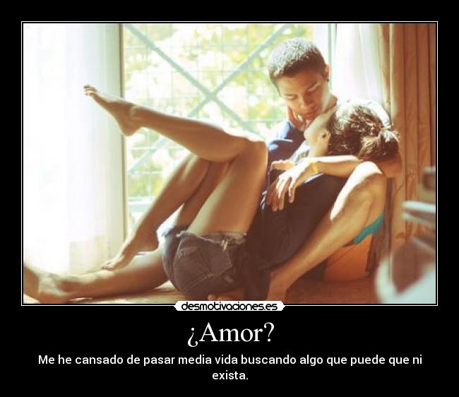 ¿Amor? - Me he cansado de pasar media vida buscando algo que puede que ni exista.