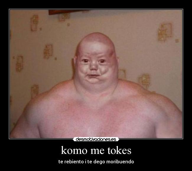 komo me tokes - te rebiento i te dego moribuendo
