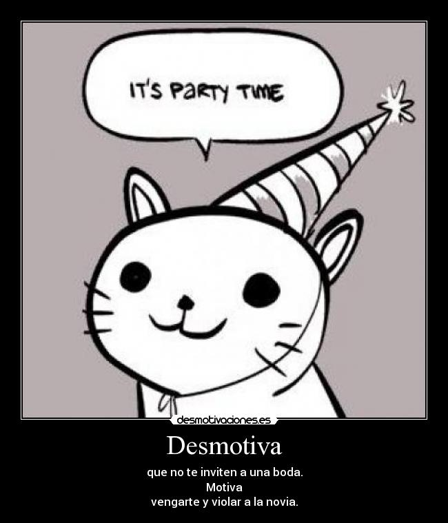 Desmotiva - que no te inviten a una boda.
Motiva
vengarte y violar a la novia.