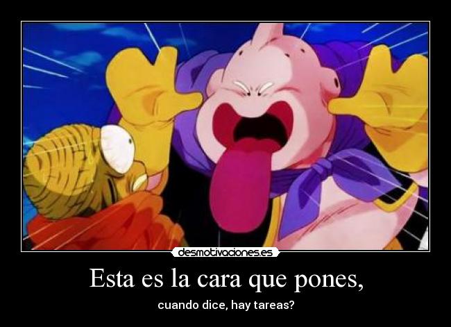 Esta es la cara que pones, - cuando dice, hay tareas?