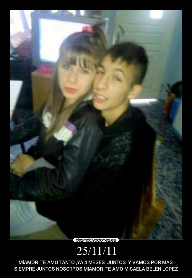 25/11/11 - MiAMOR♥ TE AMO TANTO ,YA 4 MESES♥ JUNTOS♥ Y VAMOS POR MAS 
SIEMPRE JUNTOS NOSOTROS MIAMOR♥ TE AMO MICAELA BELEN LOPEZ♥