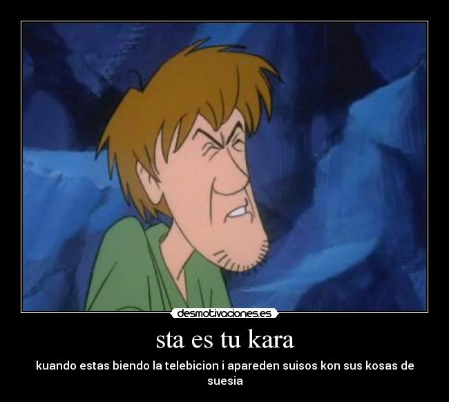 sta es tu kara - kuando estas biendo la telebicion i apareden suisos kon sus kosas de suesia
