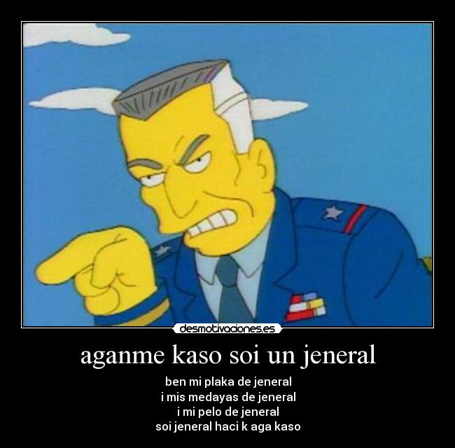 aganme kaso soi un jeneral - ben mi plaka de jeneral
i mis medayas de jeneral
i mi pelo de jeneral
soi jeneral haci k aga kaso
