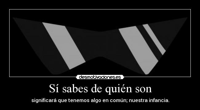 Sí sabes de quién son - significará que tenemos algo en común; nuestra infancia.