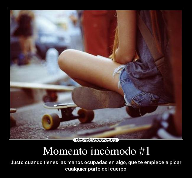 Momento incómodo #1 - Justo cuando tienes las manos ocupadas en algo, que te empiece a picar
cualquier parte del cuerpo.