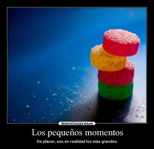 Los pequeños momentos - De placer, son en realidad los más grandes.