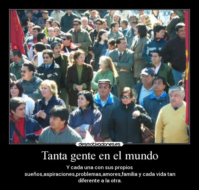 Tanta gente en el mundo - Y cada una con sus propios
sueños,aspiraciones,problemas,amores,familia y cada vida tan
diferente a la otra.
