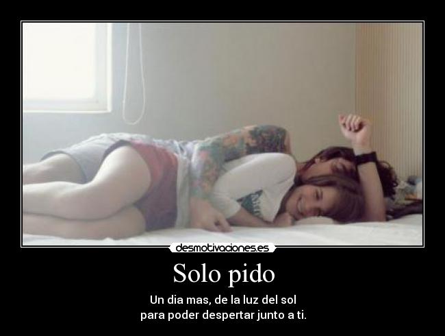 Solo pido - Un dia mas, de la luz del sol
para poder despertar junto a ti.