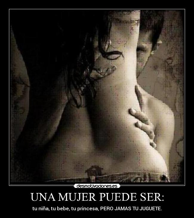 UNA MUJER PUEDE SER: - tu niña, tu bebe, tu princesa, PERO JAMAS TU JUGUETE.