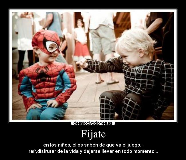 Fijate - en los niños, ellos saben de que va el juego...
reír,disfrutar de la vida y dejarse llevar en todo momento...