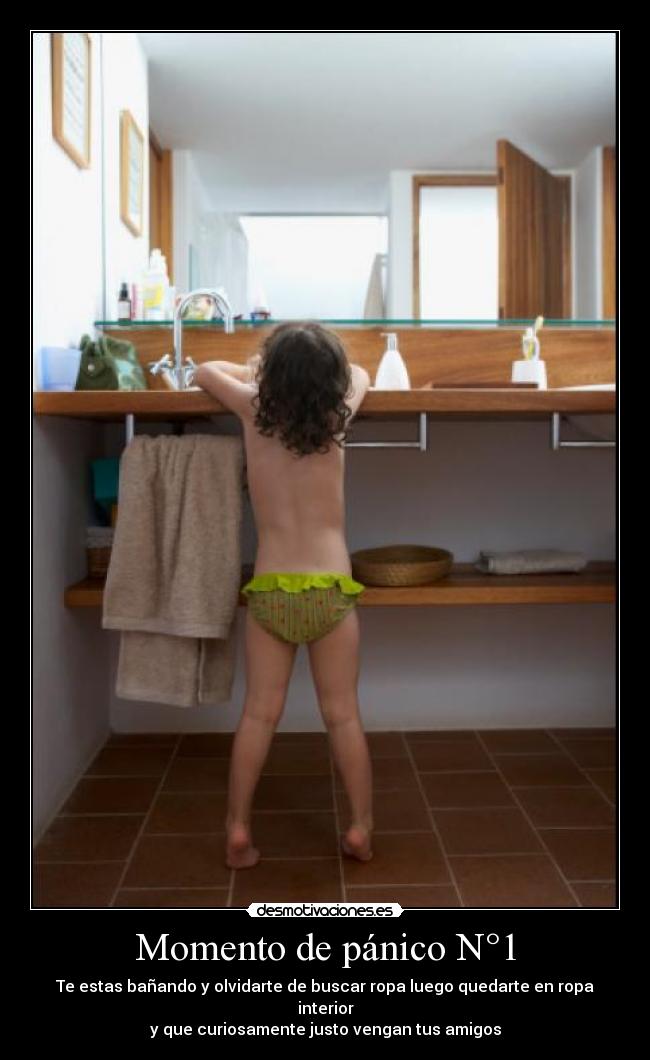 Momento de pánico N°1 - Te estas bañando y olvidarte de buscar ropa luego quedarte en ropa interior
y que curiosamente justo vengan tus amigos