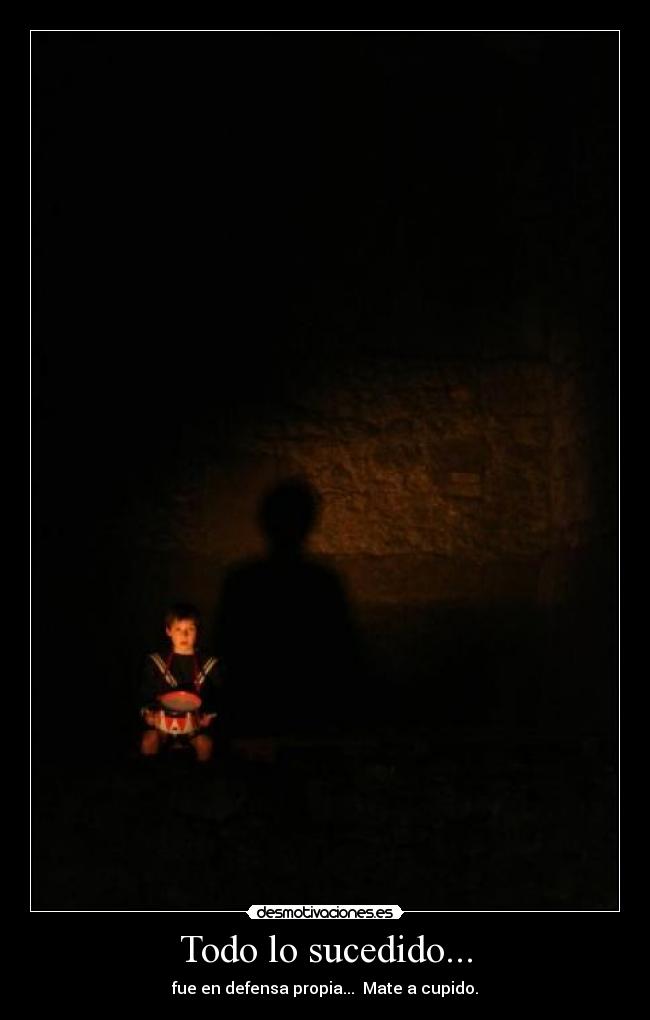 Todo lo sucedido... - fue en defensa propia...→ Mate a cupido.