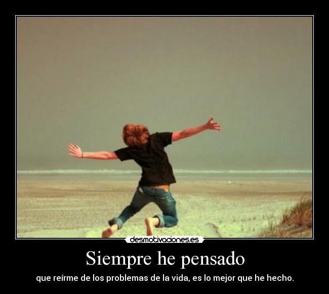 Siempre he pensado - que reírme de los problemas de la vida, es lo mejor que he hecho.