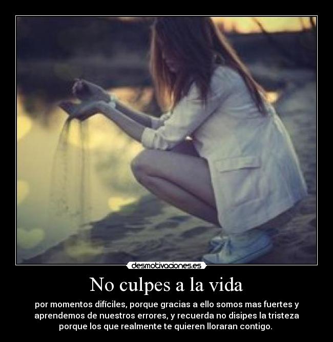 No culpes a la vida - por momentos difíciles, porque gracias a ello somos mas fuertes y
aprendemos de nuestros errores, y recuerda no disipes la tristeza
porque los que realmente te quieren lloraran contigo. ♥