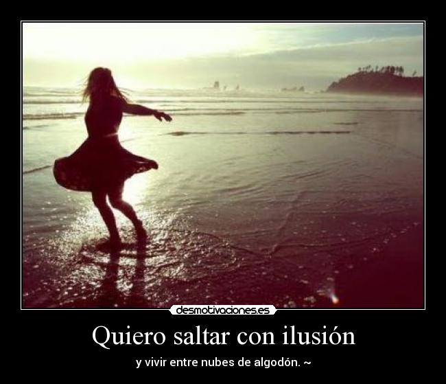 Quiero saltar con ilusión - y vivir entre nubes de algodón. ~