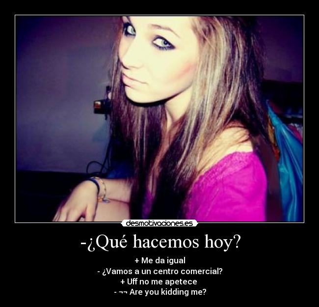 -¿Qué hacemos hoy? - + Me da igual
- ¿Vamos a un centro comercial?
+ Uff no me apetece
- ¬¬ Are you kidding me?