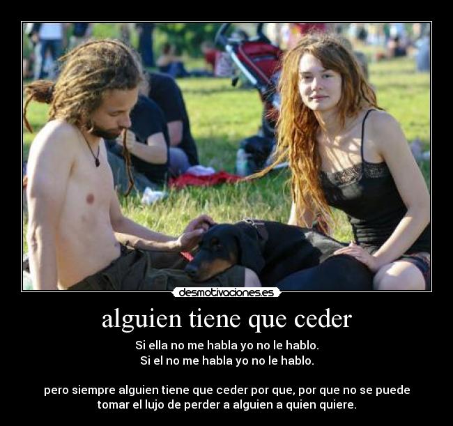 alguien tiene que ceder - Si ella no me habla yo no le hablo.
Si el no me habla yo no le hablo.
pero siempre alguien tiene que ceder por que, por que no se puede
tomar el lujo de perder a alguien a quien quiere.