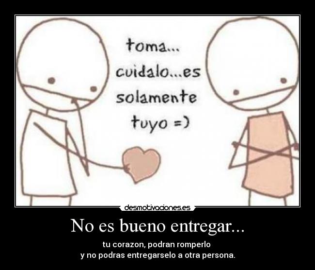 No es bueno entregar... - tu corazon, podran romperlo
y no podras entregarselo a otra persona.