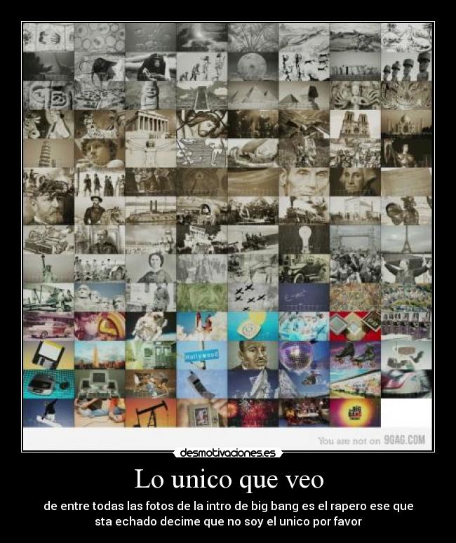 Lo unico que veo - de entre todas las fotos de la intro de big bang es el rapero ese que
sta echado decime que no soy el unico por favor