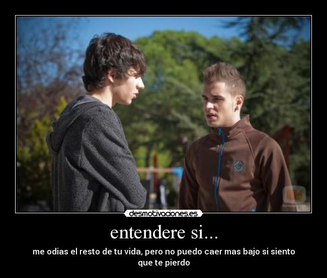 entendere si... - me odias el resto de tu vida, pero no puedo caer mas bajo si siento que te pierdo