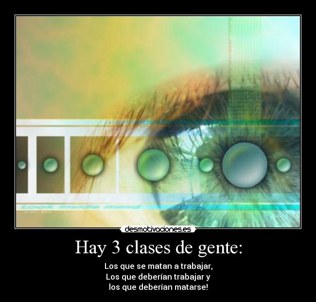 Hay 3 clases de gente: - Los que se matan a trabajar,
Los que deberían trabajar y
los que deberían matarse!