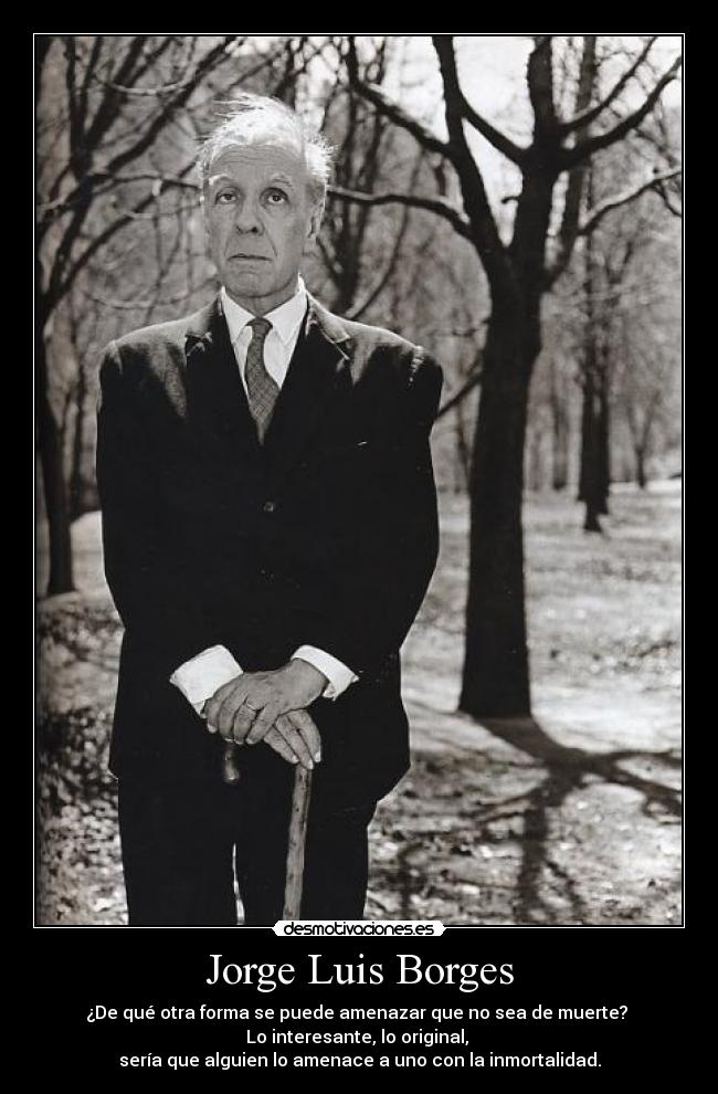 Jorge Luis Borges - ¿De qué otra forma se puede amenazar que no sea de muerte? 
Lo interesante, lo original, 
sería que alguien lo amenace a uno con la inmortalidad.