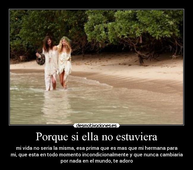 Porque si ella no estuviera - mi vida no seria la misma, esa prima que es mas que mi hermana para
mi, que esta en todo momento incondicionalmente y que nunca cambiaria
por nada en el mundo, te adoro