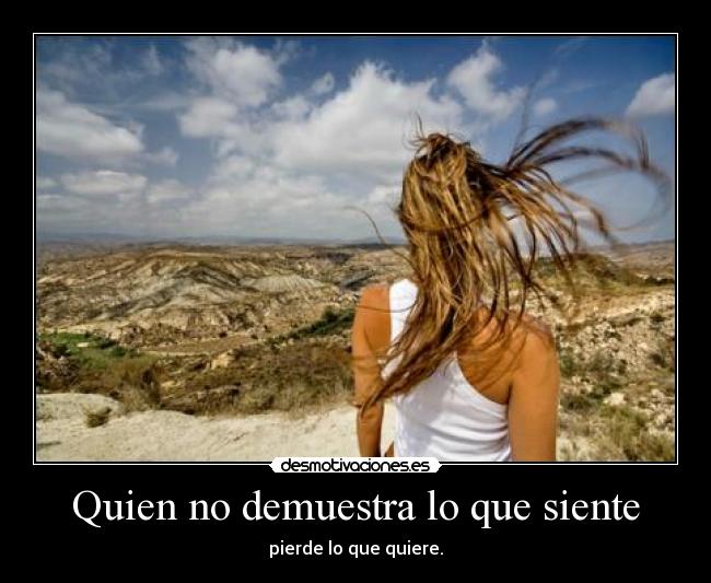 Quien no demuestra lo que siente - pierde lo que quiere.