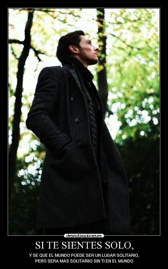 SI TE SIENTES SOLO, - Y SE QUE EL MUNDO PUEDE SER UN LUGAR SOLITARIO,
PERO SERA MAS SOLITARIIO SIN TI EN EL MUNDO
