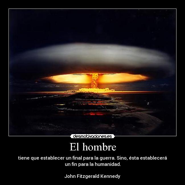 El hombre - tiene que establecer un final para la guerra. Sino, ésta establecerá
un fin para la humanidad.
John Fitzgerald Kennedy