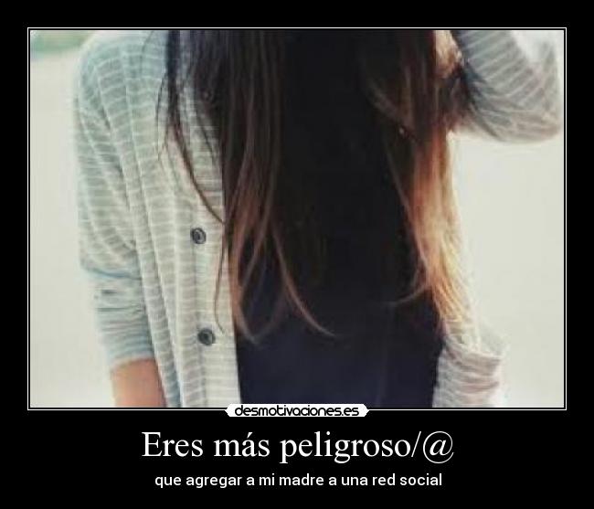 Eres más peligroso/@ -