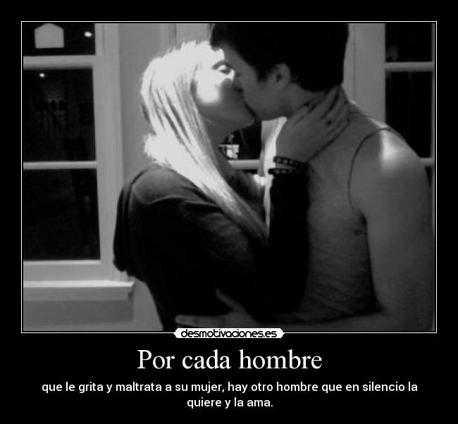 Por cada hombre - que le grita y maltrata a su mujer, hay otro hombre que en silencio la quiere y la ama.