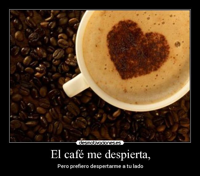 El café me despierta, - Pero prefiero despertarme a tu lado
