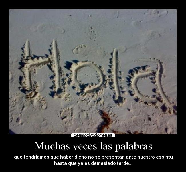 Muchas veces las palabras - que tendríamos que haber dicho no se presentan ante nuestro espíritu
hasta que ya es demasiado tarde...