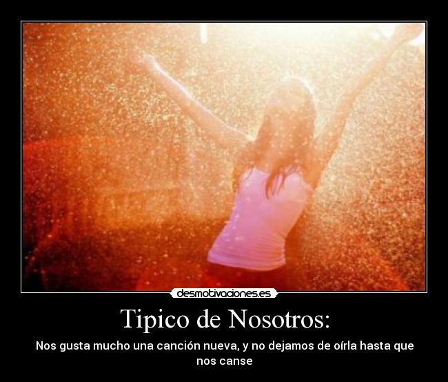 Tipico de Nosotros: - Nos gusta mucho una canción nueva, y no dejamos de oírla hasta que nos canse