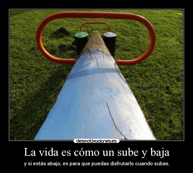 La vida es cómo un sube y baja - y si estás abajo, es para que puedas disfrutarlo cuando subas.