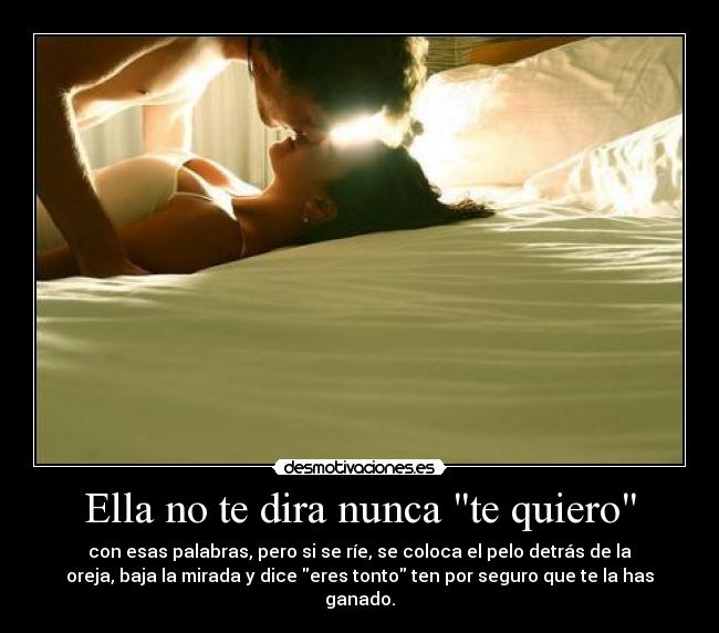 Ella no te dira nunca te quiero - con esas palabras, pero si se ríe, se coloca el pelo detrás de la
oreja, baja la mirada y dice eres tonto ten por seguro que te la has
ganado.
