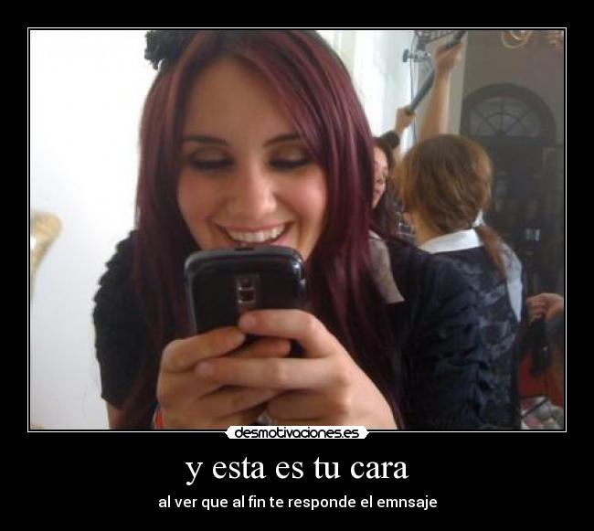 y esta es tu cara - al ver que al fin te responde el emnsaje